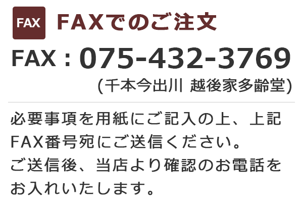 FAXでのご注文 FAX:075-432-3769 必要事項を用紙にご記入の上、上記FAX番号宛にご送信ください。ご送信後、当店より確認のお電話をお入れいたします。